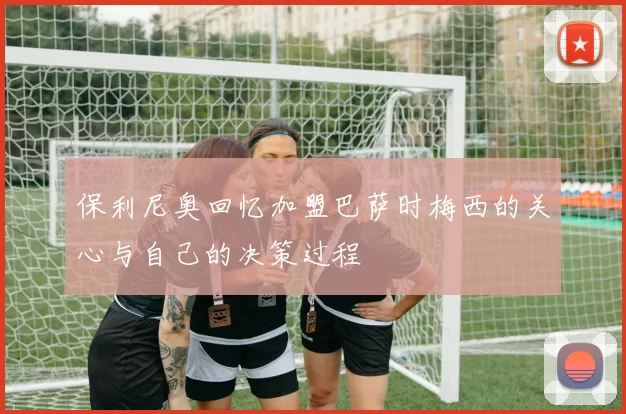 保利尼奥回忆加盟巴萨时梅西的关心与自己的决策过程