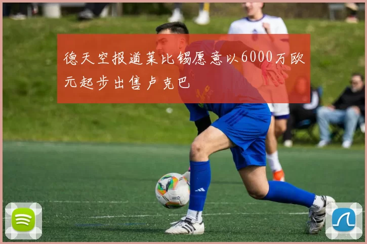 德天空报道莱比锡愿意以6000万欧元起步出售卢克巴