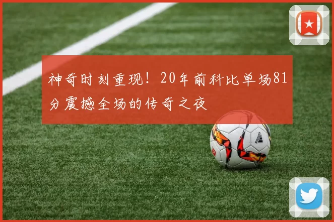 神奇时刻重现！20年前科比单场81分震撼全场的传奇之夜