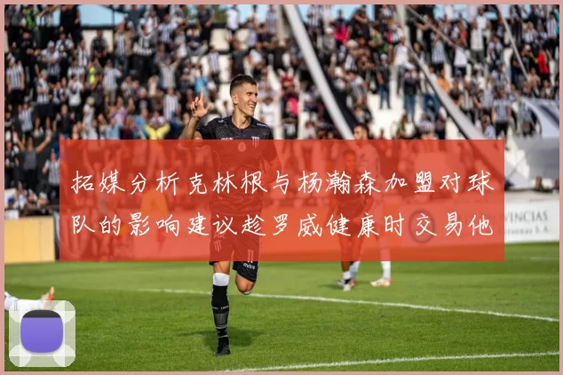 拓媒分析克林根与杨瀚森加盟对球队的影响建议趁罗威健康时交易他