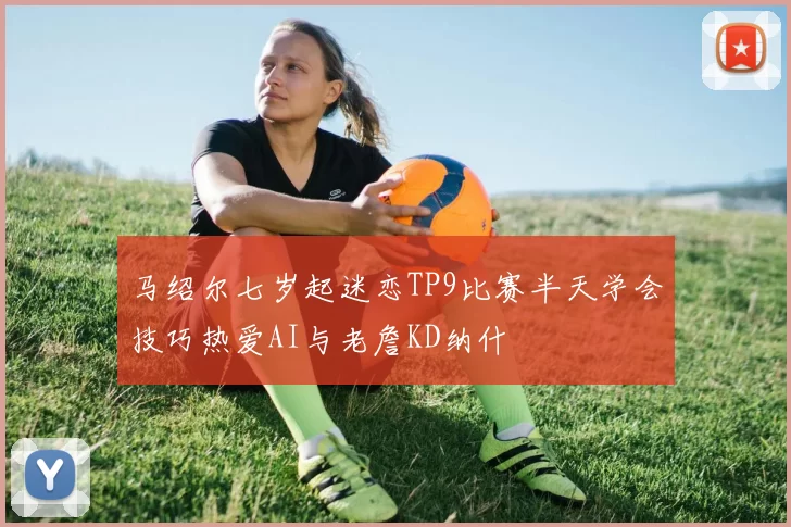 马绍尔七岁起迷恋TP9比赛半天学会技巧热爱AI与老詹KD纳什