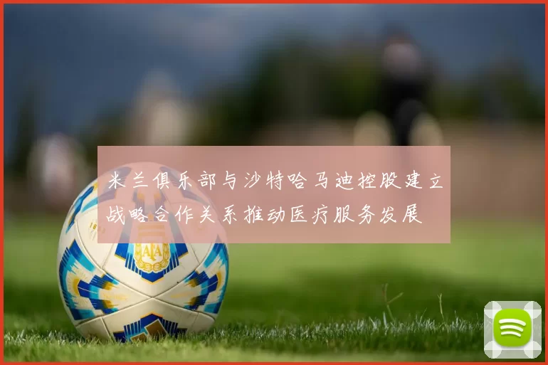 米兰俱乐部与沙特哈马迪控股建立战略合作关系推动医疗服务发展
