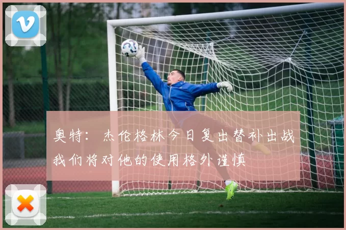 奥特：杰伦格林今日复出替补出战我们将对他的使用格外谨慎