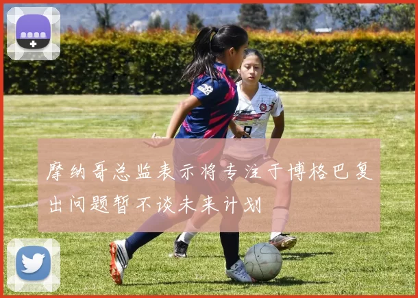 摩纳哥总监表示将专注于博格巴复出问题暂不谈未来计划