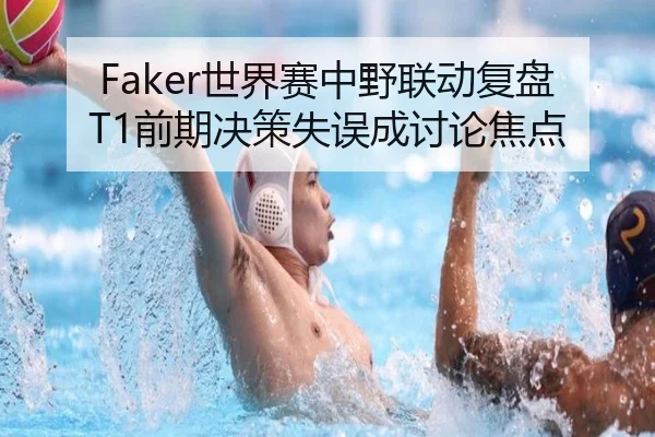 Faker世界赛中野联动复盘T1前期决策失误成讨论焦点 | bgcasino